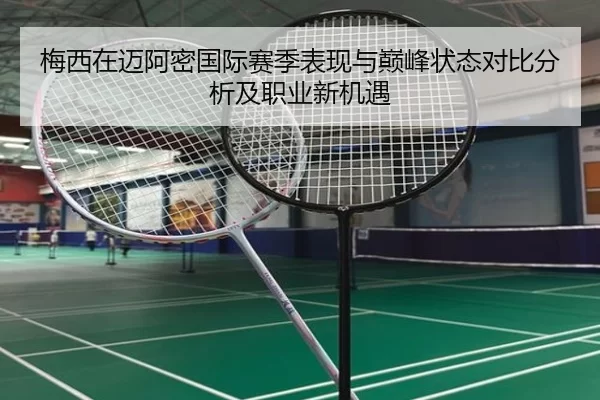 梅西在迈阿密国际赛季表现与巅峰状态对比分析及职业新机遇